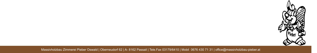 Massivholzbau Zimmerei Pieber Oswald | Oberneudorf 62 | A- 8162 Passail | Tele.Fax 03179/6410 | Mobil  0676 430 71 31 | office@massivholzbau-pieber.at 