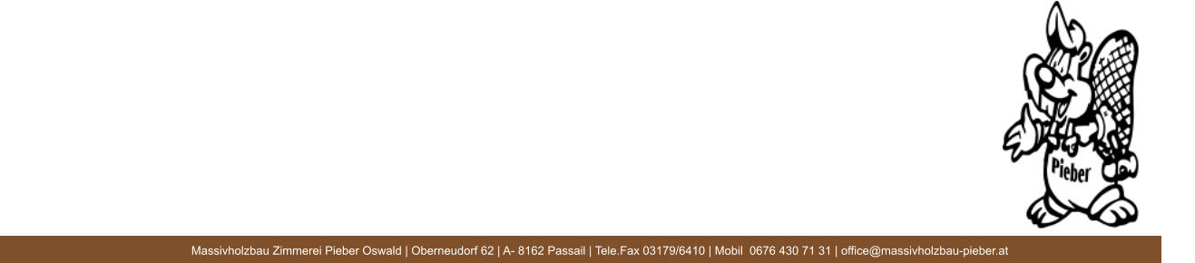 Massivholzbau Zimmerei Pieber Oswald | Oberneudorf 62 | A- 8162 Passail | Tele.Fax 03179/6410 | Mobil  0676 430 71 31 | office@massivholzbau-pieber.at 